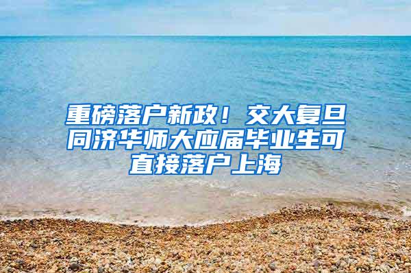 重磅落户新政！交大复旦同济华师大应届毕业生可直接落户上海