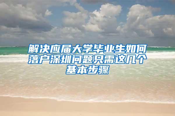 解决应届大学毕业生如何落户深圳问题只需这几个基本步骤