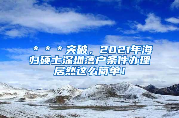 ＊＊＊突破，2021年海归硕士深圳落户条件办理居然这么简单！