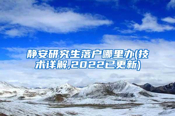 静安研究生落户哪里办(技术详解,2022已更新)