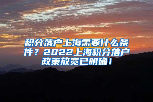 积分落户上海需要什么条件？2022上海积分落户政策放宽已明确！