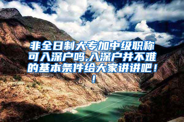 非全日制大专加中级职称可入深户吗,入深户并不难的基本条件给大家讲讲吧！！