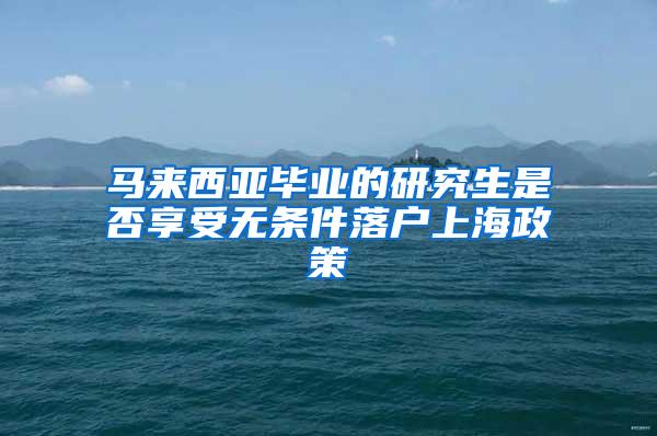 马来西亚毕业的研究生是否享受无条件落户上海政策