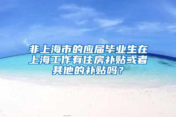 非上海市的应届毕业生在上海工作有住房补贴或者其他的补贴吗？