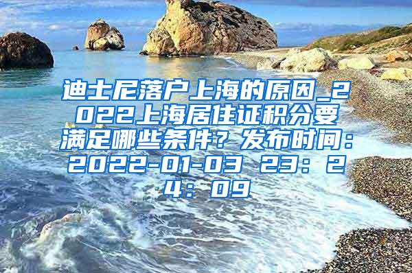 迪士尼落户上海的原因_2022上海居住证积分要满足哪些条件？发布时间：2022-01-03 23：24：09