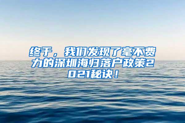 终于，我们发现了毫不费力的深圳海归落户政策2021秘诀！