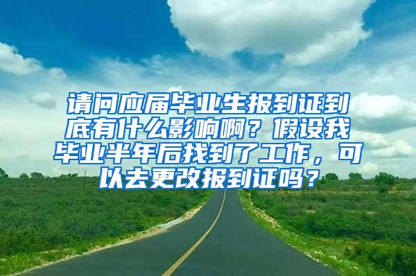 请问应届毕业生报到证到底有什么影响啊？假设我毕业半年后找到了工作，可以去更改报到证吗？