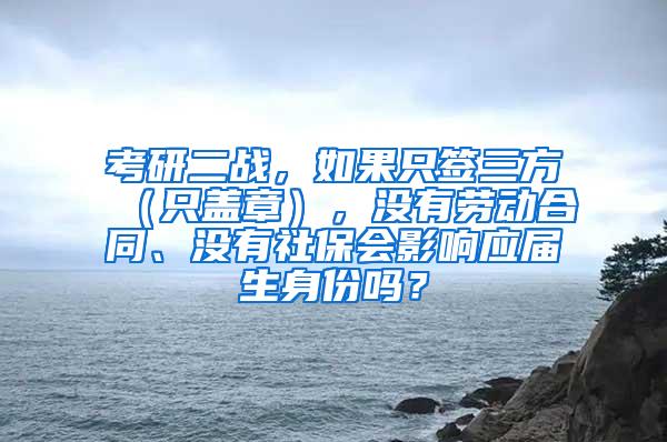 考研二战，如果只签三方（只盖章），没有劳动合同、没有社保会影响应届生身份吗？