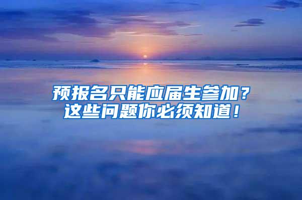 预报名只能应届生参加？这些问题你必须知道！