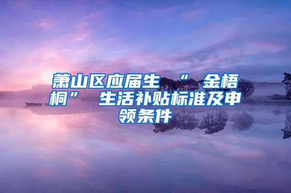 萧山区应届生 “ 金梧桐” 生活补贴标准及申领条件