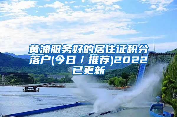 黄浦服务好的居住证积分落户(今日／推荐)2022已更新