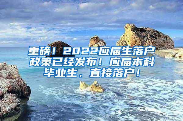 重磅！2022应届生落户政策已经发布！应届本科毕业生，直接落户！