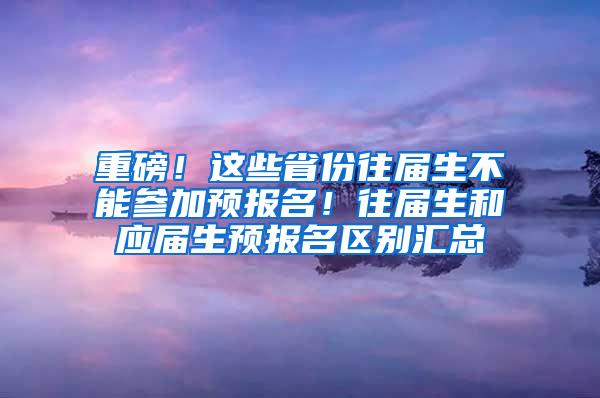 重磅！这些省份往届生不能参加预报名！往届生和应届生预报名区别汇总