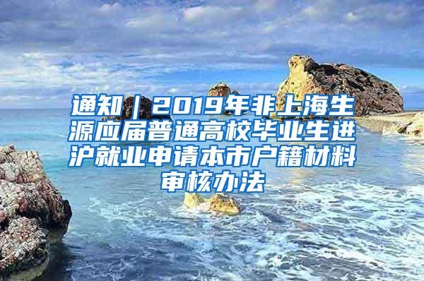 通知｜2019年非上海生源应届普通高校毕业生进沪就业申请本市户籍材料审核办法