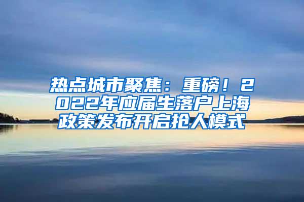 热点城市聚焦：重磅！2022年应届生落户上海政策发布开启抢人模式