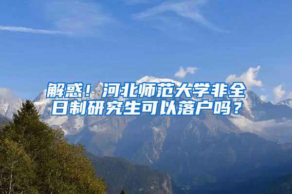 解惑！河北师范大学非全日制研究生可以落户吗？