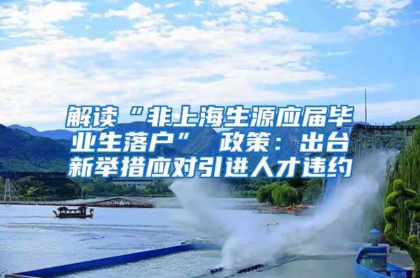 解读“非上海生源应届毕业生落户” 政策：出台新举措应对引进人才违约