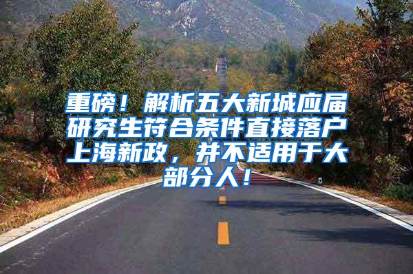 重磅！解析五大新城应届研究生符合条件直接落户上海新政，并不适用于大部分人！