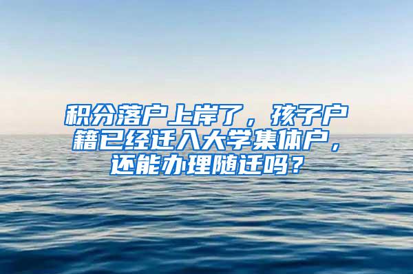 积分落户上岸了，孩子户籍已经迁入大学集体户，还能办理随迁吗？