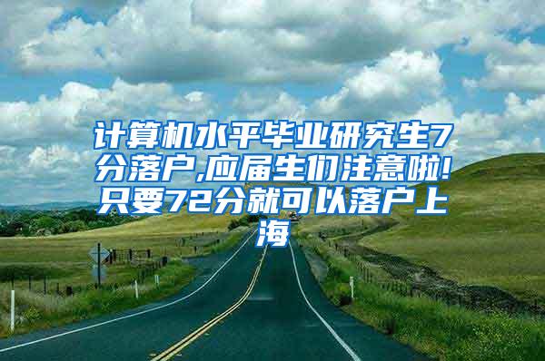 计算机水平毕业研究生7分落户,应届生们注意啦!只要72分就可以落户上海