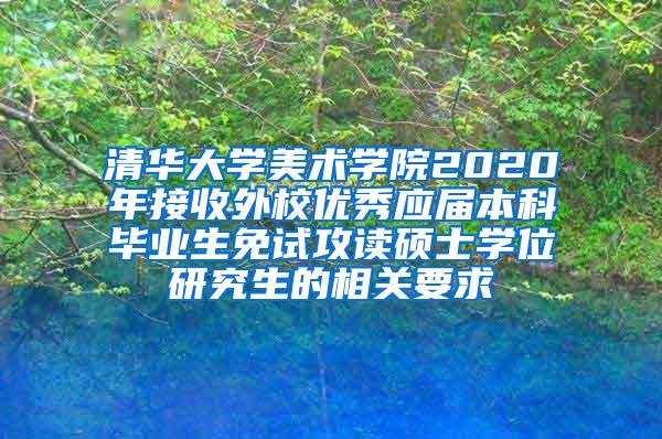 清华大学美术学院2020年接收外校优秀应届本科毕业生免试攻读硕士学位研究生的相关要求