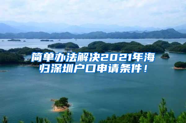 简单办法解决2021年海归深圳户口申请条件！