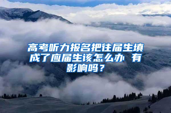 高考听力报名把往届生填成了应届生该怎么办 有影响吗？