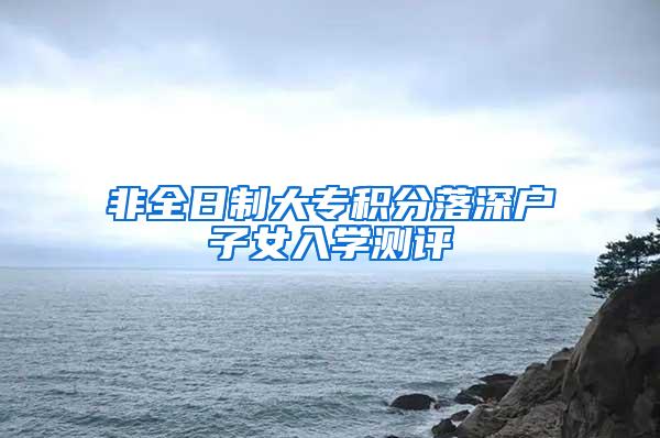 非全日制大专积分落深户子女入学测评