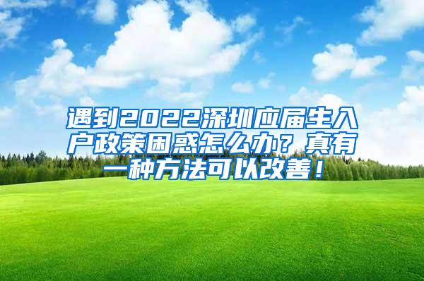 遇到2022深圳应届生入户政策困惑怎么办？真有一种方法可以改善！