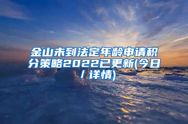 金山未到法定年龄申请积分策略2022已更新(今日／详情)