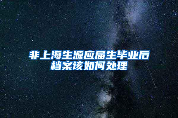 非上海生源应届生毕业后档案该如何处理