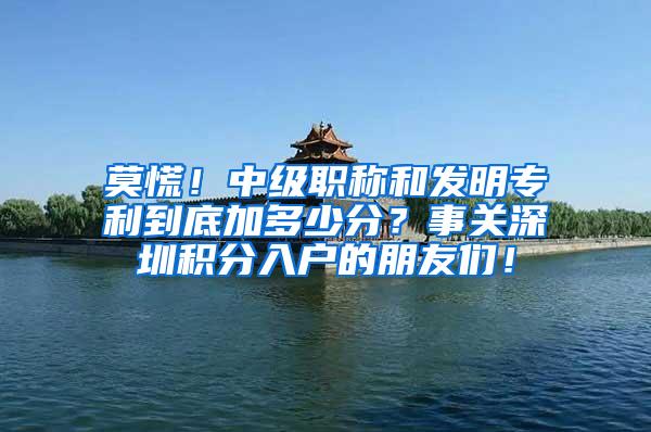 莫慌！中级职称和发明专利到底加多少分？事关深圳积分入户的朋友们！