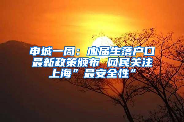 申城一周：应届生落户口最新政策颁布 网民关注上海”最安全性”