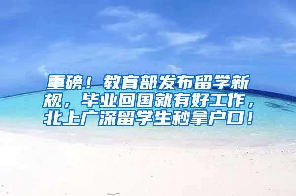 重磅！教育部发布留学新规，毕业回国就有好工作，北上广深留学生秒拿户口！