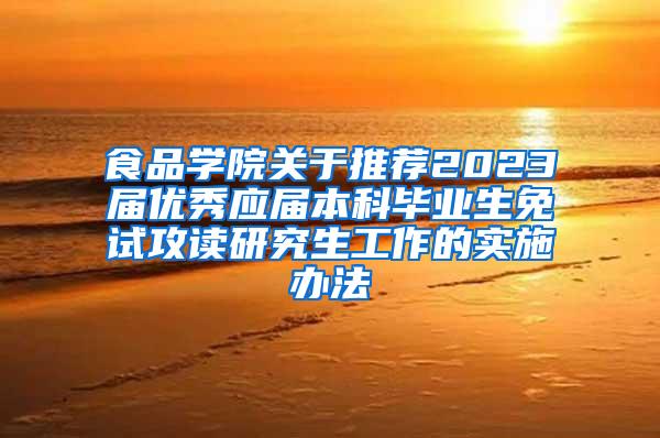 食品学院关于推荐2023届优秀应届本科毕业生免试攻读研究生工作的实施办法