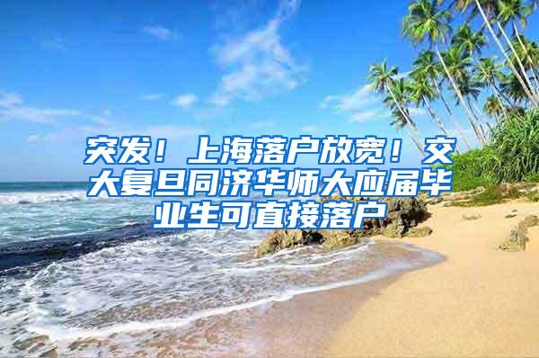 突发！上海落户放宽！交大复旦同济华师大应届毕业生可直接落户