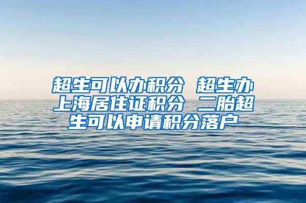 超生可以办积分 超生办上海居住证积分 二胎超生可以申请积分落户