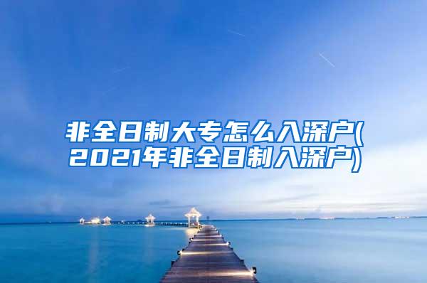 非全日制大专怎么入深户(2021年非全日制入深户)