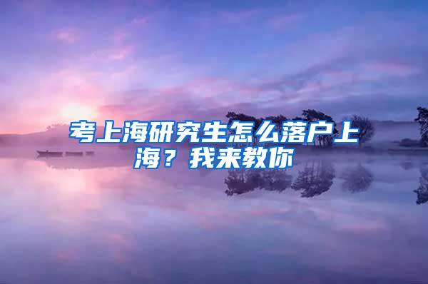 考上海研究生怎么落户上海？我来教你