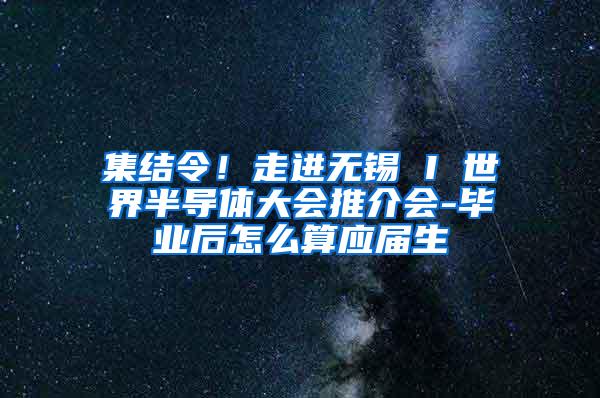 集结令！走进无锡 I 世界半导体大会推介会-毕业后怎么算应届生