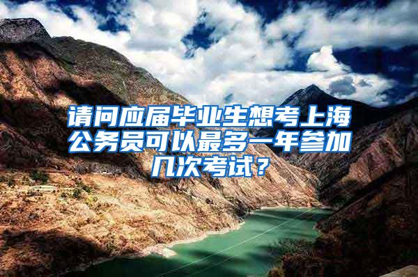 请问应届毕业生想考上海公务员可以最多一年参加几次考试？