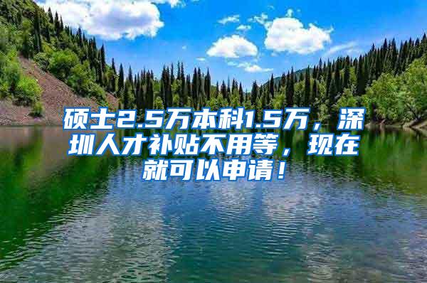 硕士2.5万本科1.5万，深圳人才补贴不用等，现在就可以申请！