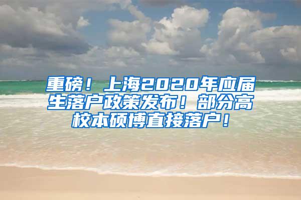 重磅！上海2020年应届生落户政策发布！部分高校本硕博直接落户！