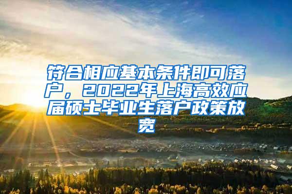 符合相应基本条件即可落户，2022年上海高效应届硕士毕业生落户政策放宽