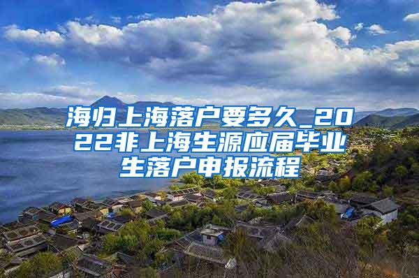 海归上海落户要多久_2022非上海生源应届毕业生落户申报流程