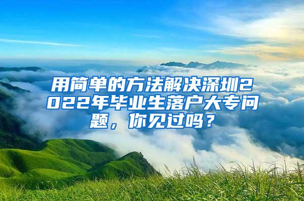 用简单的方法解决深圳2022年毕业生落户大专问题，你见过吗？