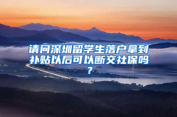 请问深圳留学生落户拿到补贴以后可以断交社保吗？