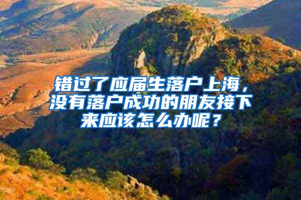 错过了应届生落户上海，没有落户成功的朋友接下来应该怎么办呢？