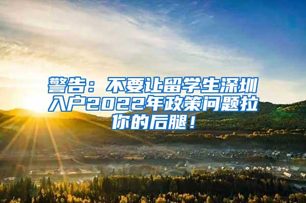 警告：不要让留学生深圳入户2022年政策问题拉你的后腿！