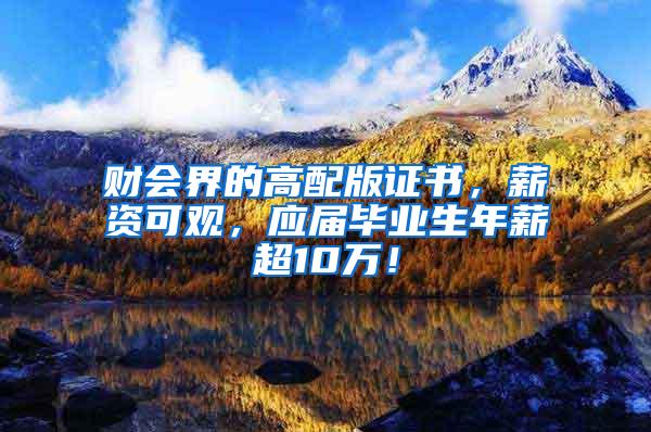 财会界的高配版证书，薪资可观，应届毕业生年薪超10万！